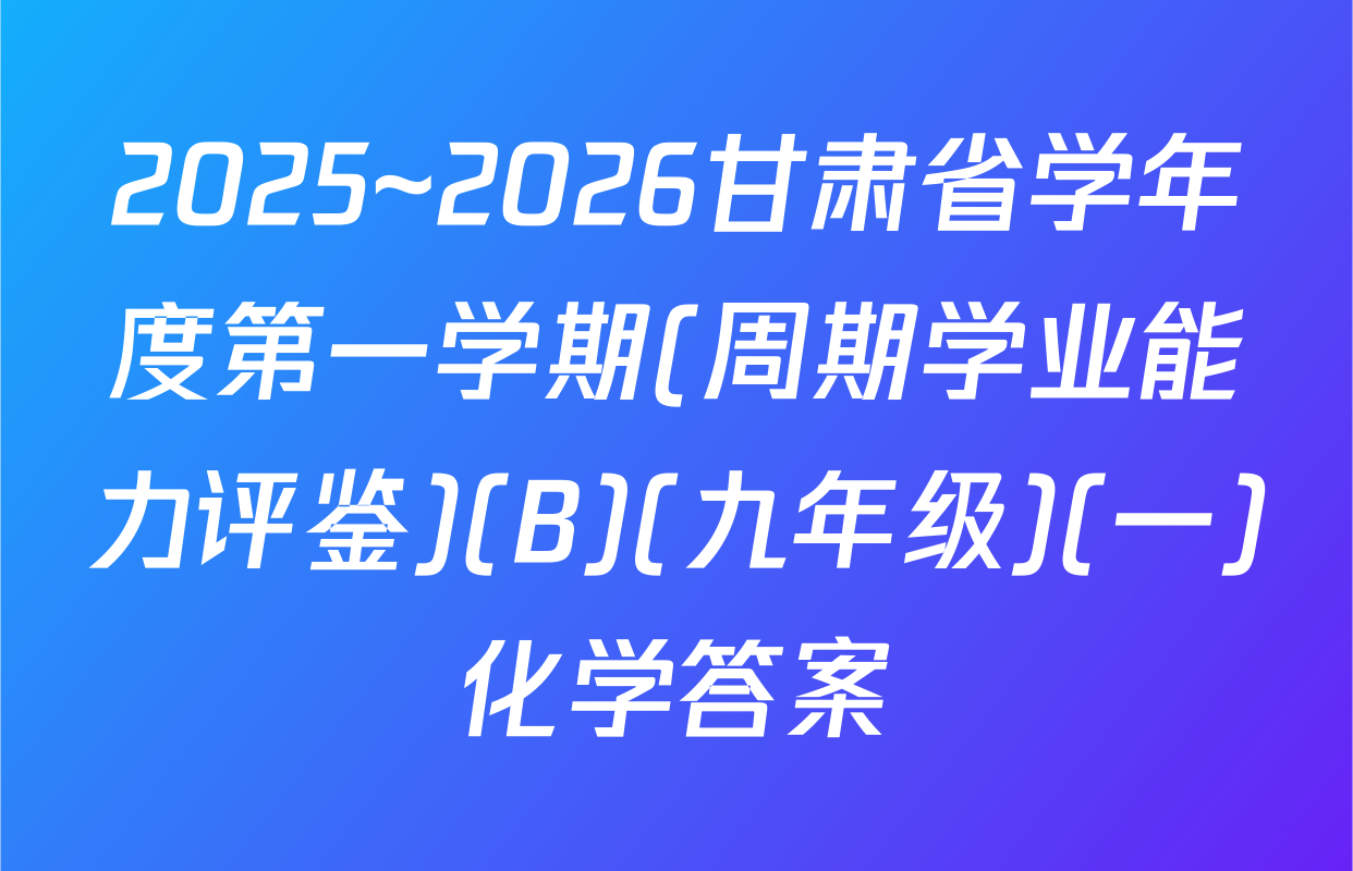2025~2026甘肃省学年度第一学期(周期学业能力评鉴)(B)(九年级)(一)化学答案