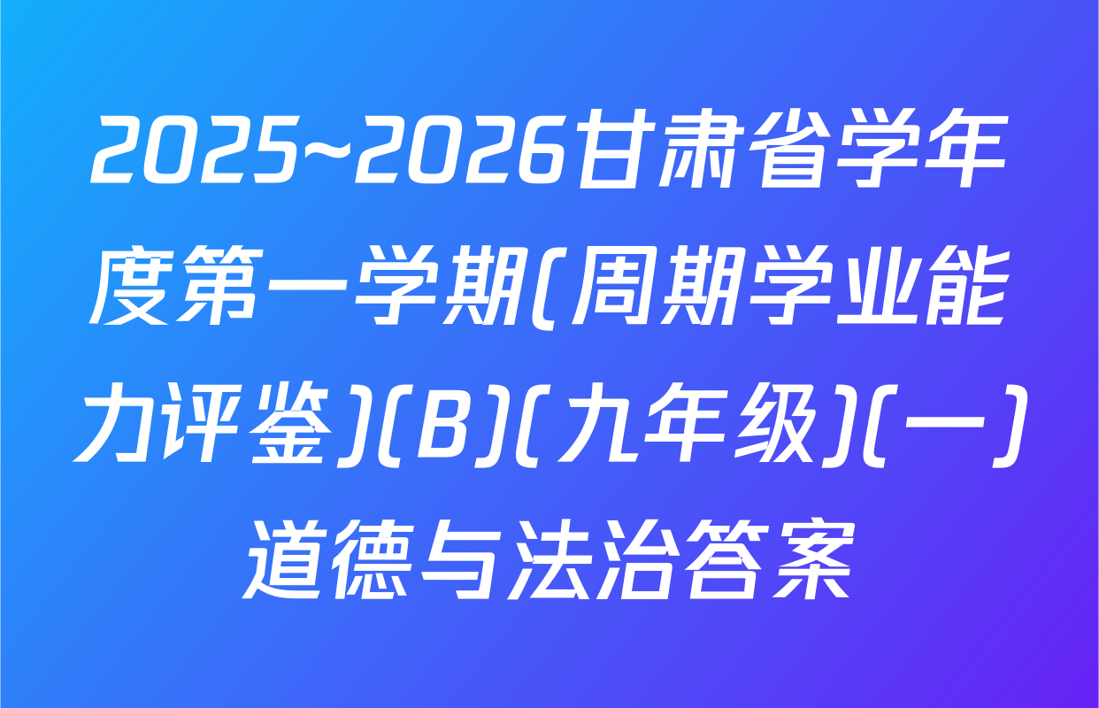 2025~2026甘肃省学年度第一学期(周期学业能力评鉴)(B)(九年级)(一)道德与法治答案