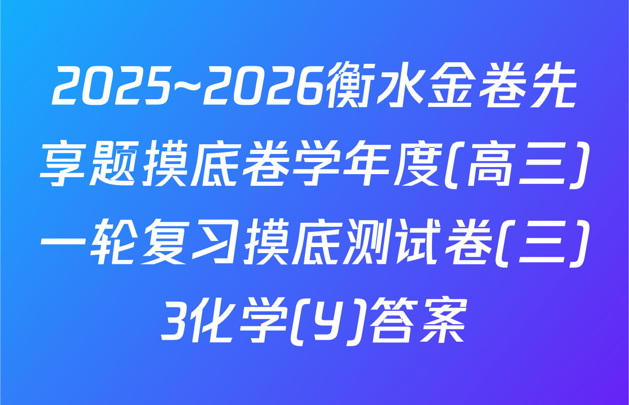 2025~2026衡水金卷先享题摸底卷学年度(高三)一轮复习摸底测试卷(三)3化学(Y)答案