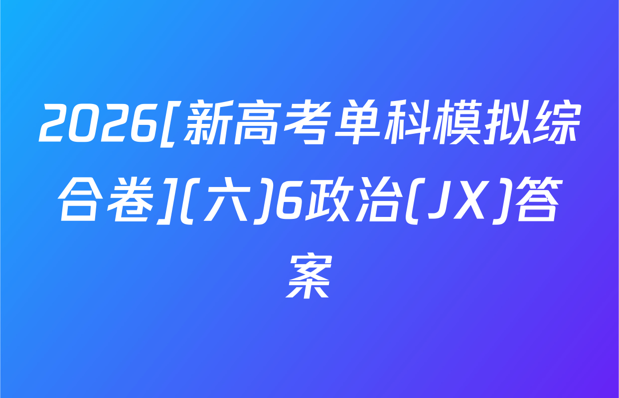 2026[新高考单科模拟综合卷](六)6政治(JX)答案