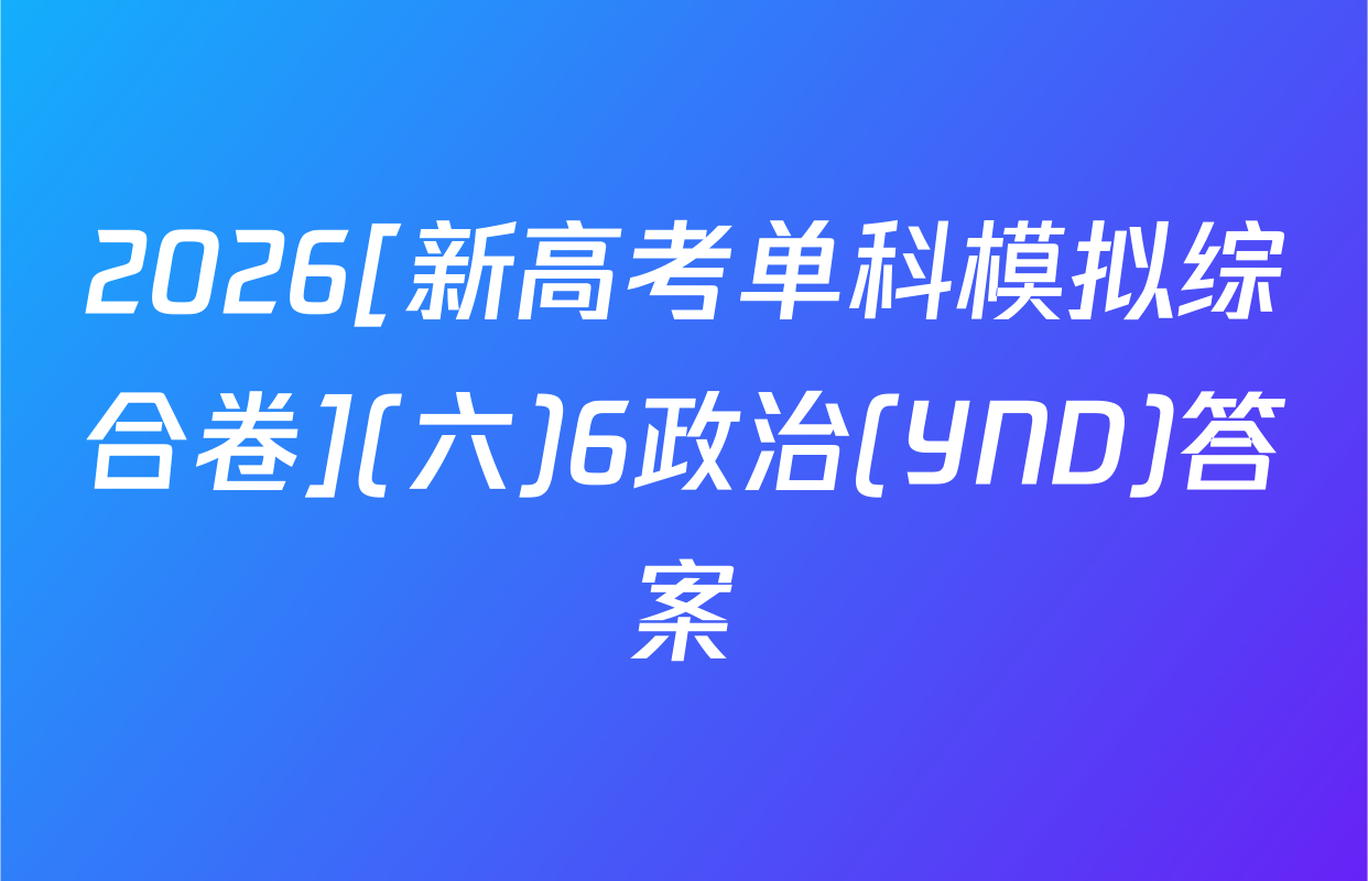 2026[新高考单科模拟综合卷](六)6政治(YND)答案
