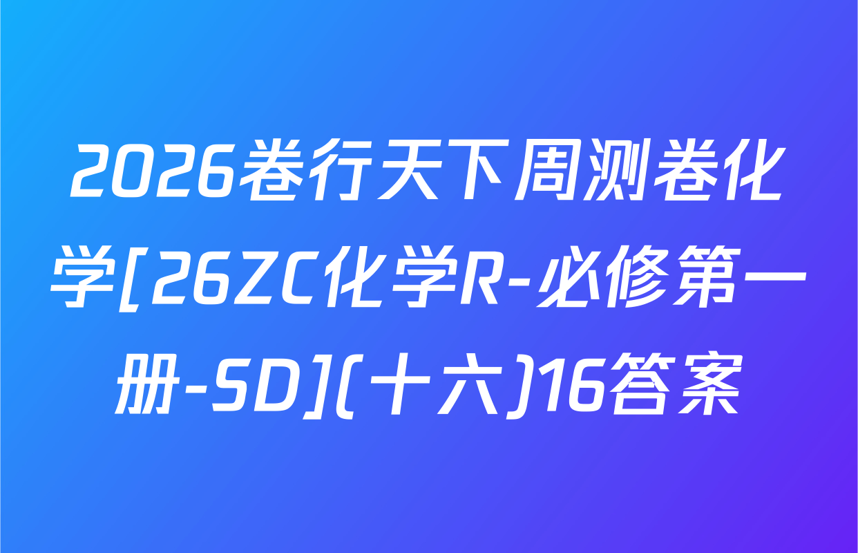 2026卷行天下周测卷化学[26ZC化学R-必修第一册-SD](十六)16答案