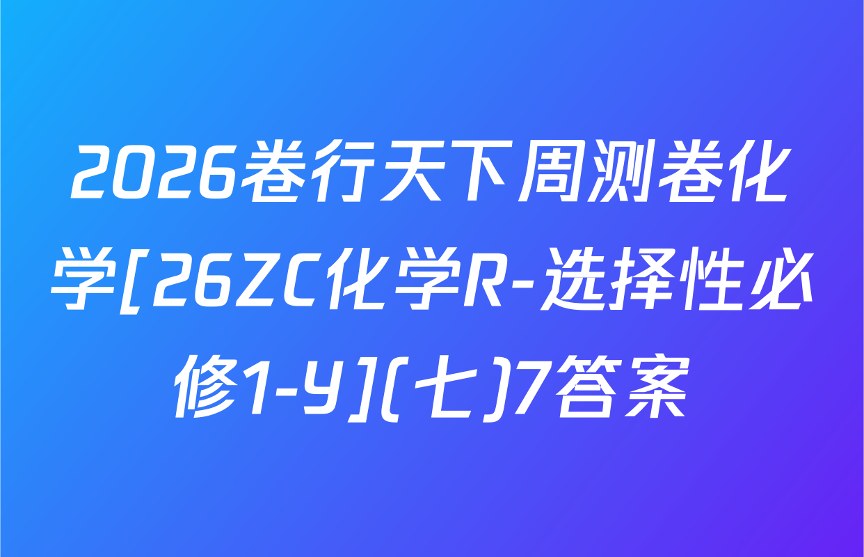2026卷行天下周测卷化学[26ZC化学R-选择性必修1-Y](七)7答案