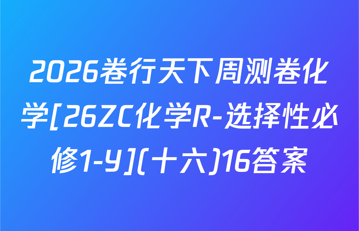 2026卷行天下周测卷化学[26ZC化学R-选择性必修1-Y](十六)16答案