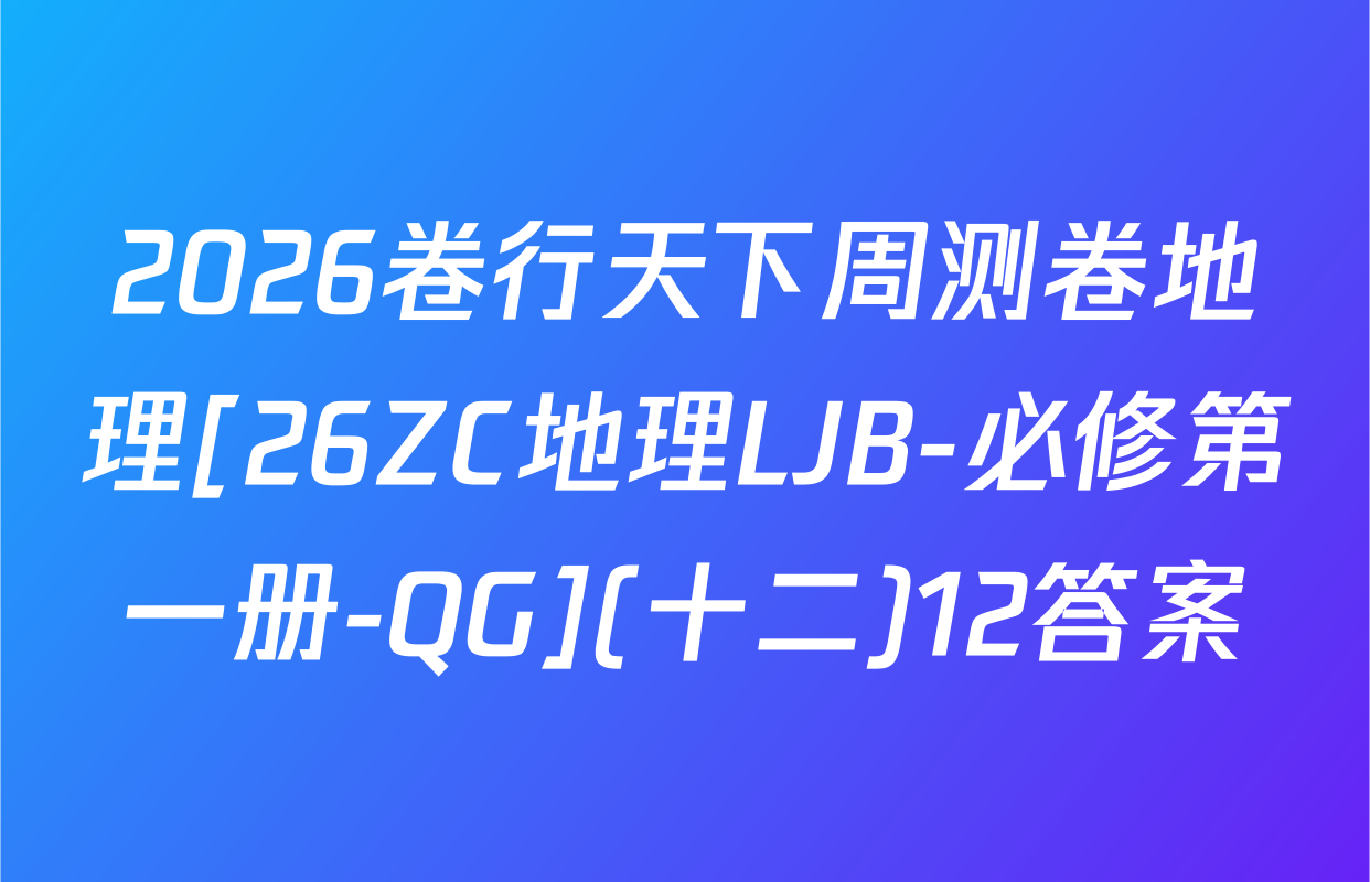 2026卷行天下周测卷地理[26ZC地理LJB-必修第一册-QG](十二)12答案