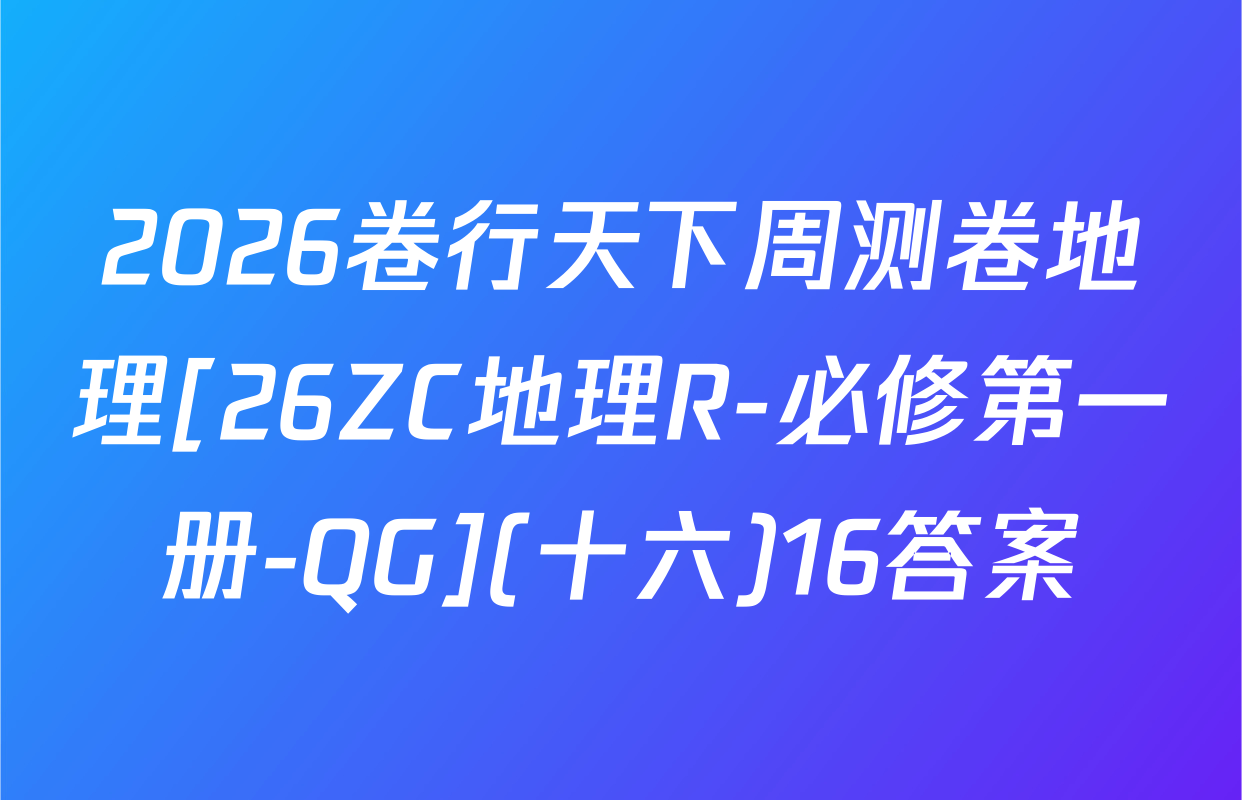 2026卷行天下周测卷地理[26ZC地理R-必修第一册-QG](十六)16答案