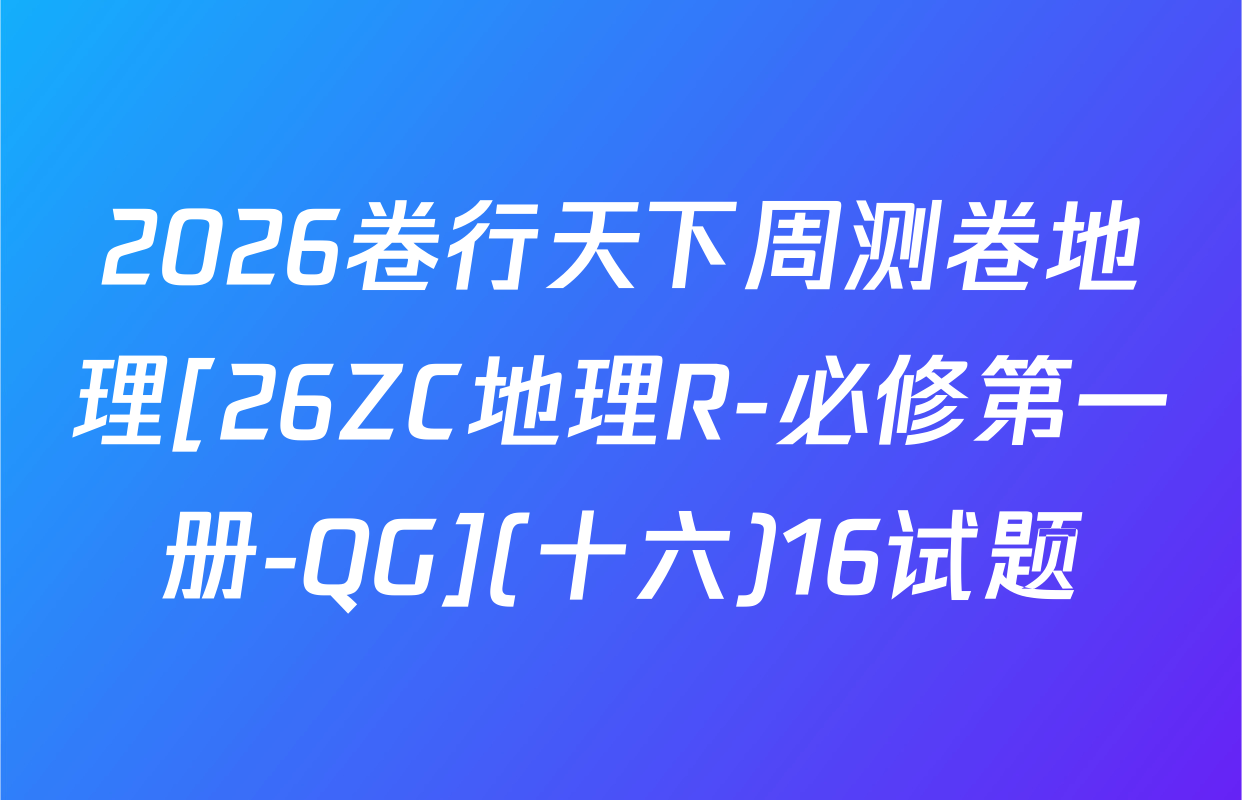 2026卷行天下周测卷地理[26ZC地理R-必修第一册-QG](十六)16试题