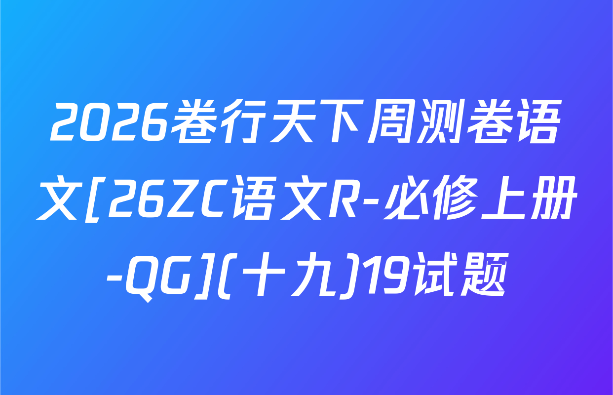 2026卷行天下周测卷语文[26ZC语文R-必修上册-QG](十九)19试题