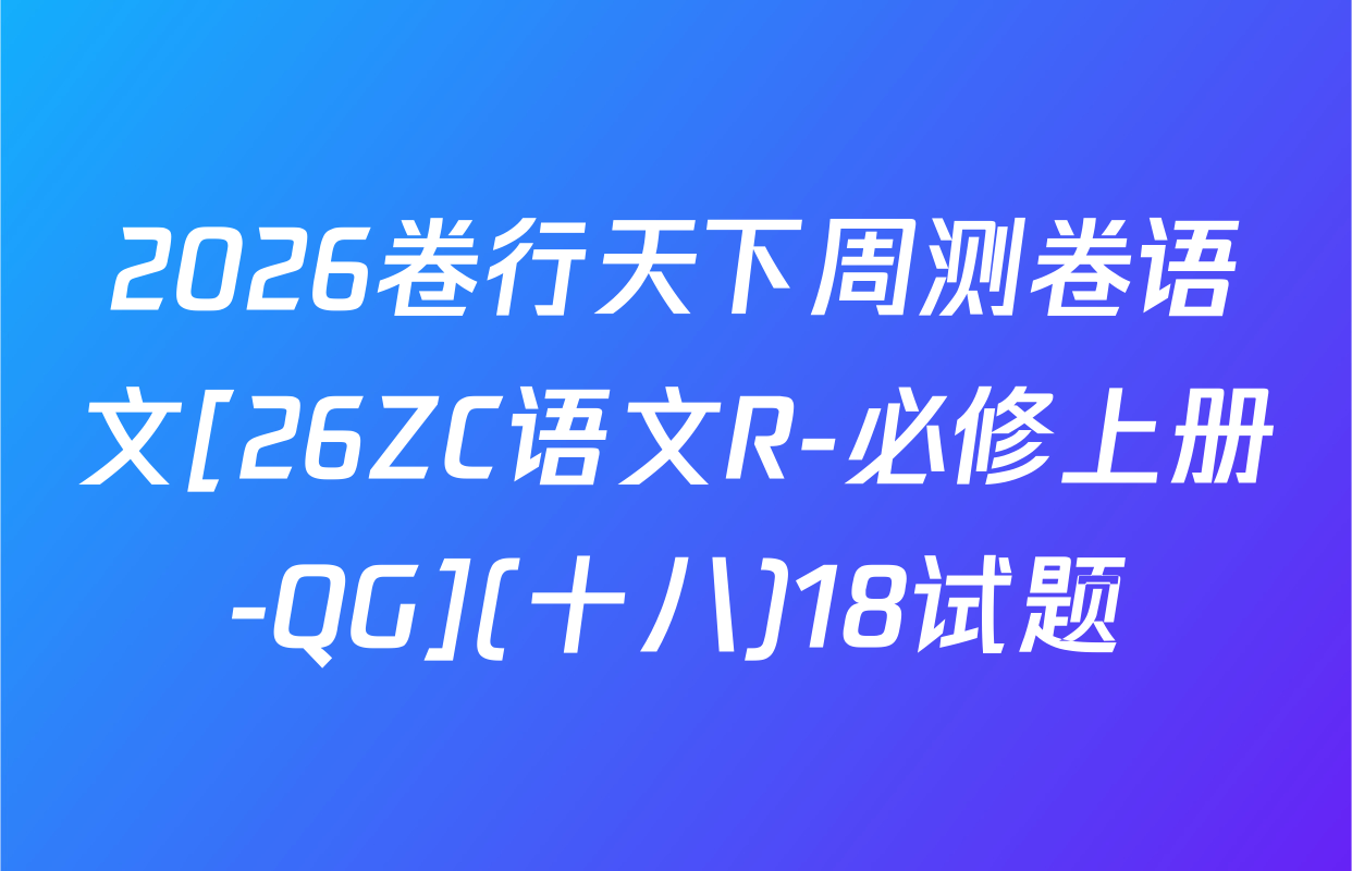 2026卷行天下周测卷语文[26ZC语文R-必修上册-QG](十八)18试题