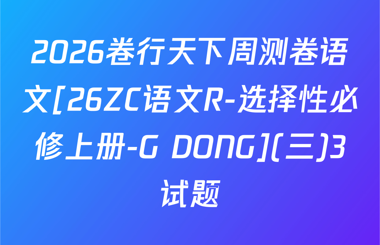 2026卷行天下周测卷语文[26ZC语文R-选择性必修上册-G DONG](三)3试题