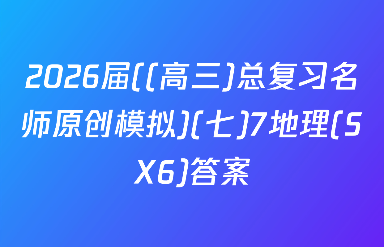 2026届((高三)总复习名师原创模拟)(七)7地理(SX6)答案