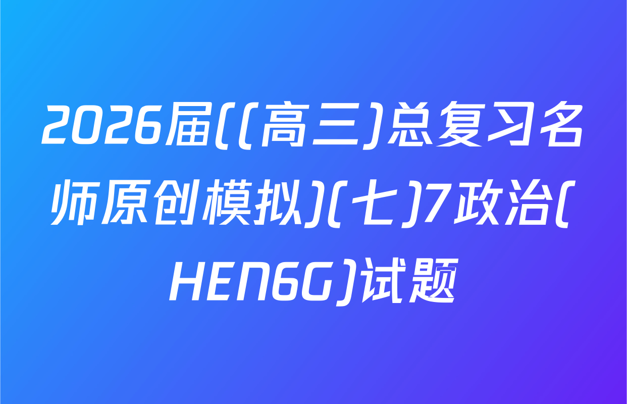2026届((高三)总复习名师原创模拟)(七)7政治(HEN6G)试题