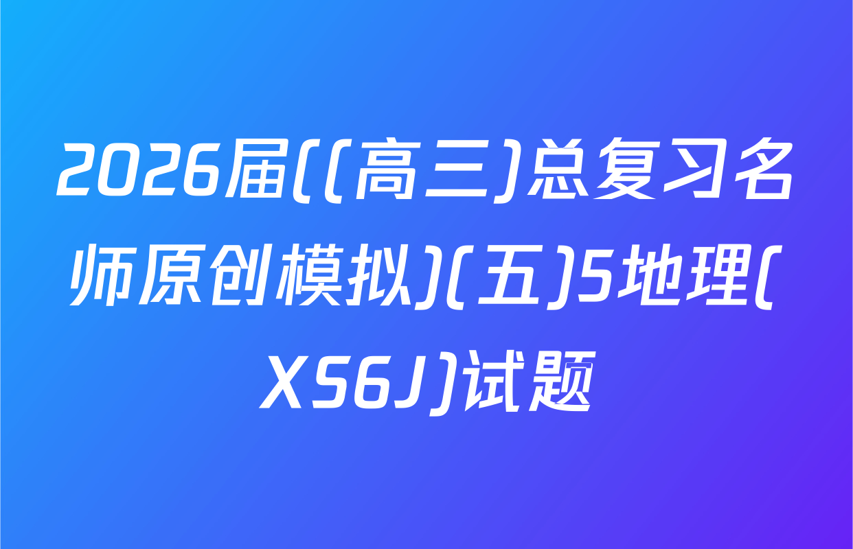 2026届((高三)总复习名师原创模拟)(五)5地理(XS6J)试题