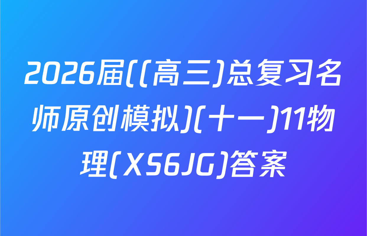 2026届((高三)总复习名师原创模拟)(十一)11物理(XS6JG)答案