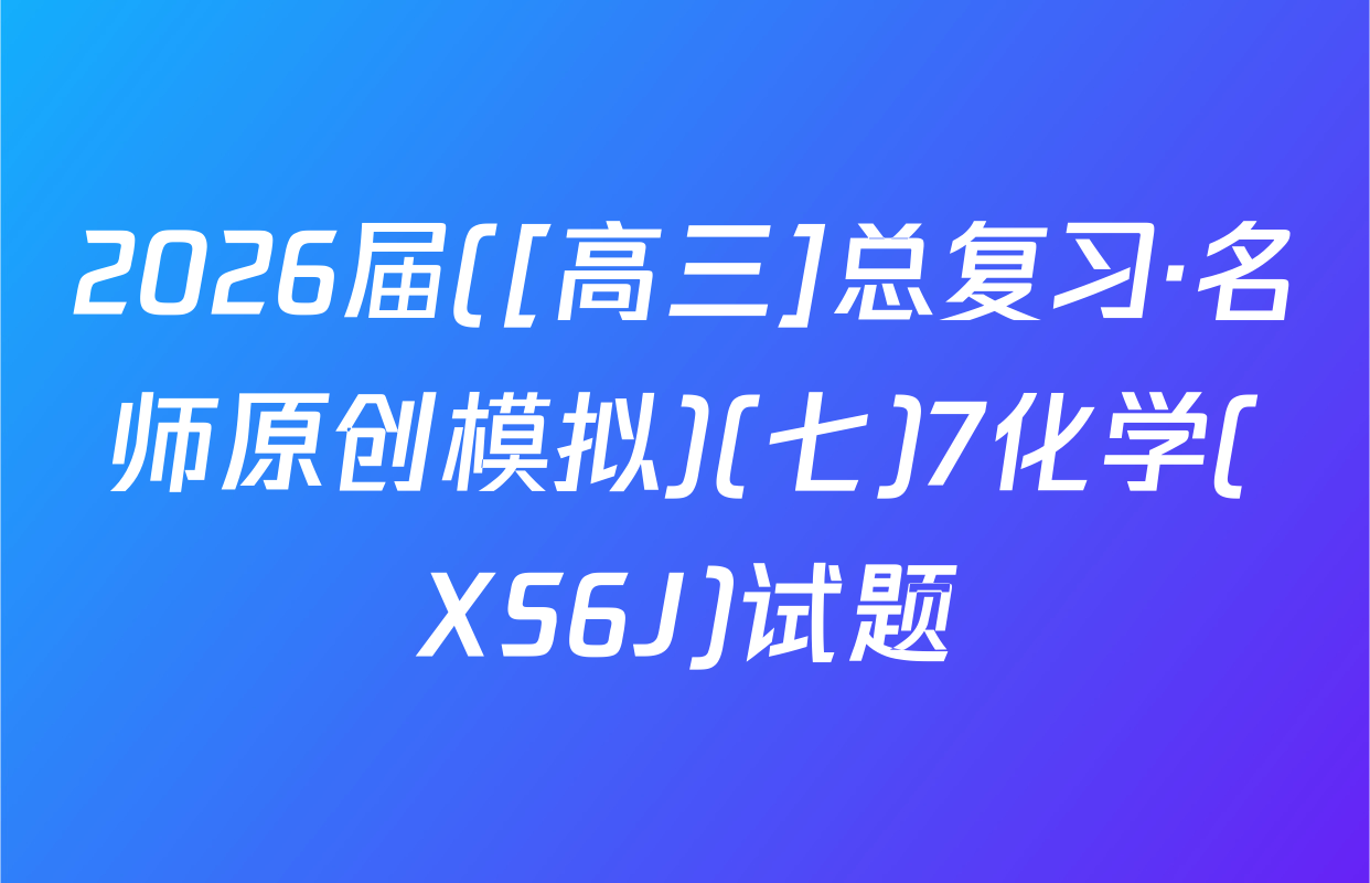 2026届([高三]总复习·名师原创模拟)(七)7化学(XS6J)试题