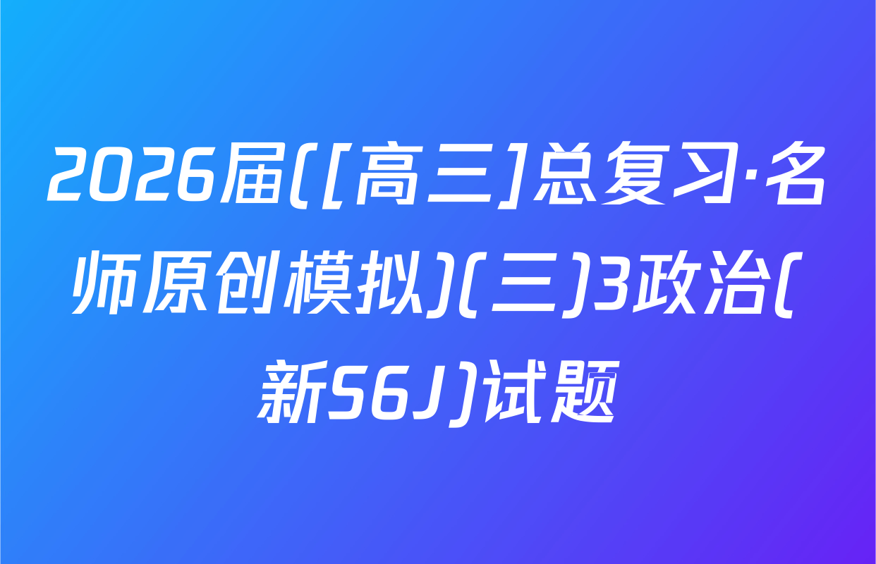 2026届([高三]总复习·名师原创模拟)(三)3政治(新S6J)试题