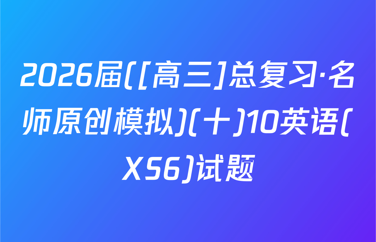 2026届([高三]总复习·名师原创模拟)(十)10英语(XS6)试题