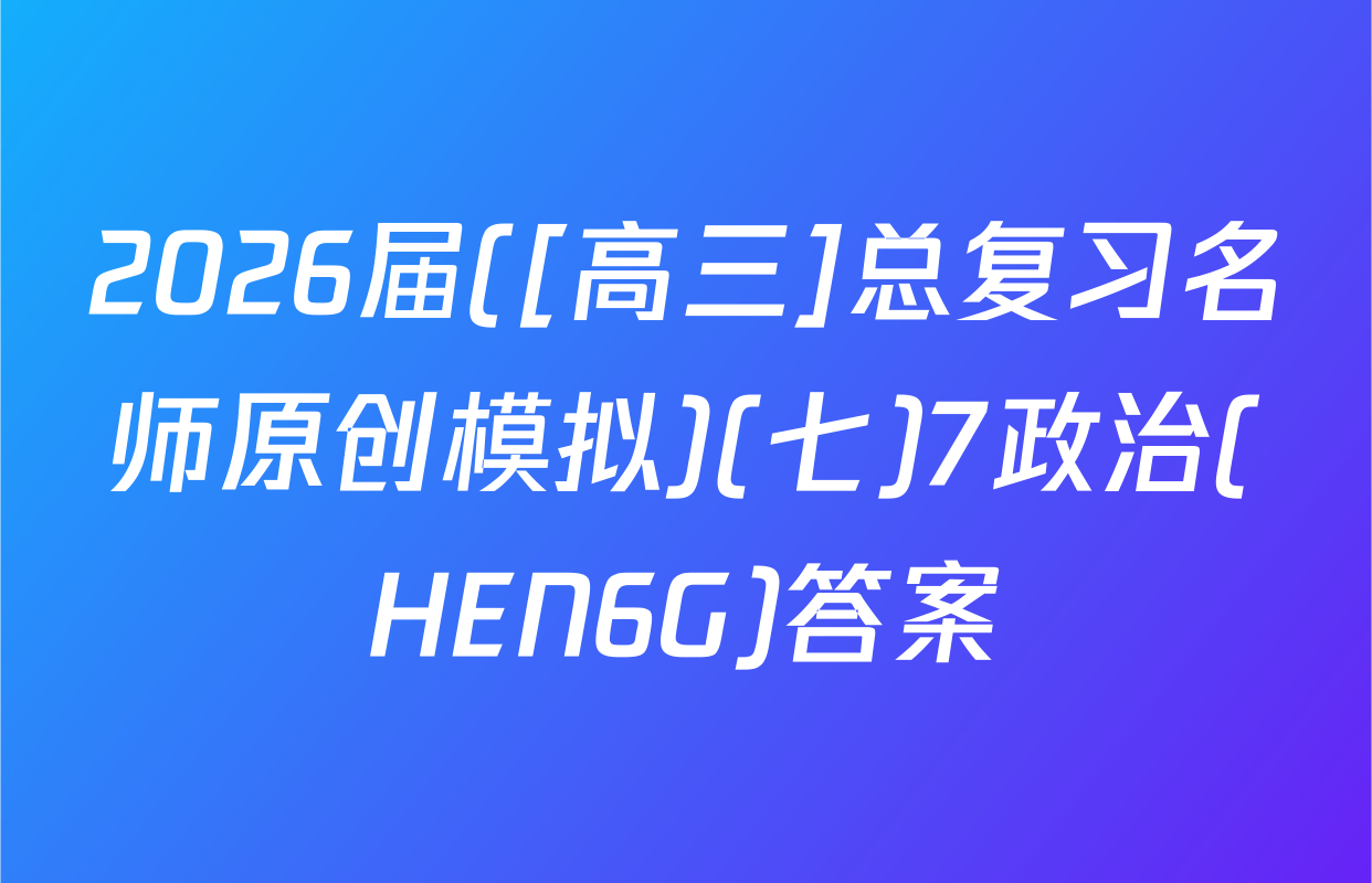 2026届([高三]总复习名师原创模拟)(七)7政治(HEN6G)答案