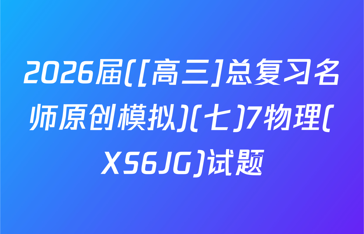 2026届([高三]总复习名师原创模拟)(七)7物理(XS6JG)试题