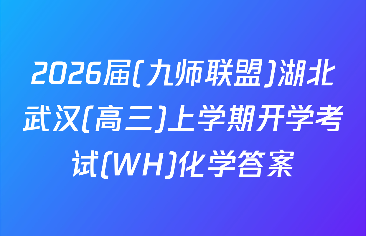 2026届(九师联盟)湖北武汉(高三)上学期开学考试(WH)化学答案
