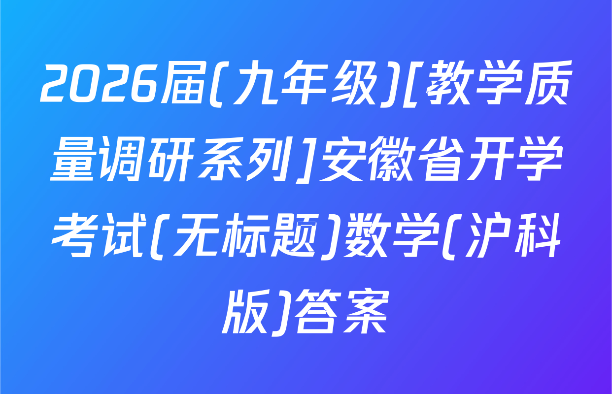 2026届(九年级)[教学质量调研系列]安徽省开学考试(无标题)数学(沪科版)答案