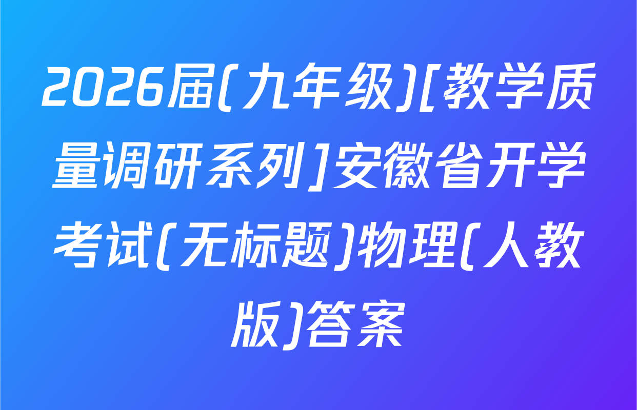 2026届(九年级)[教学质量调研系列]安徽省开学考试(无标题)物理(人教版)答案