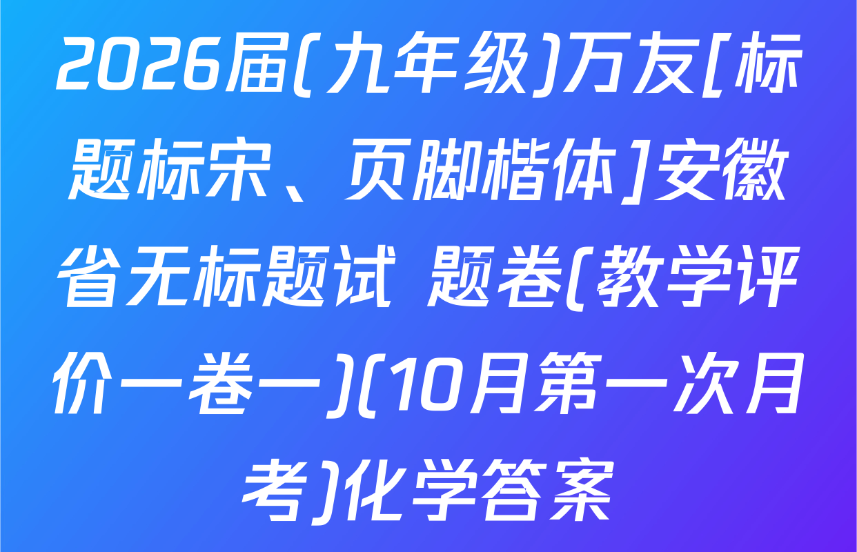 2026届(九年级)万友[标题标宋、页脚楷体]安徽省无标题试 题卷(教学评价一卷一)(10月第一次月考)化学答案
