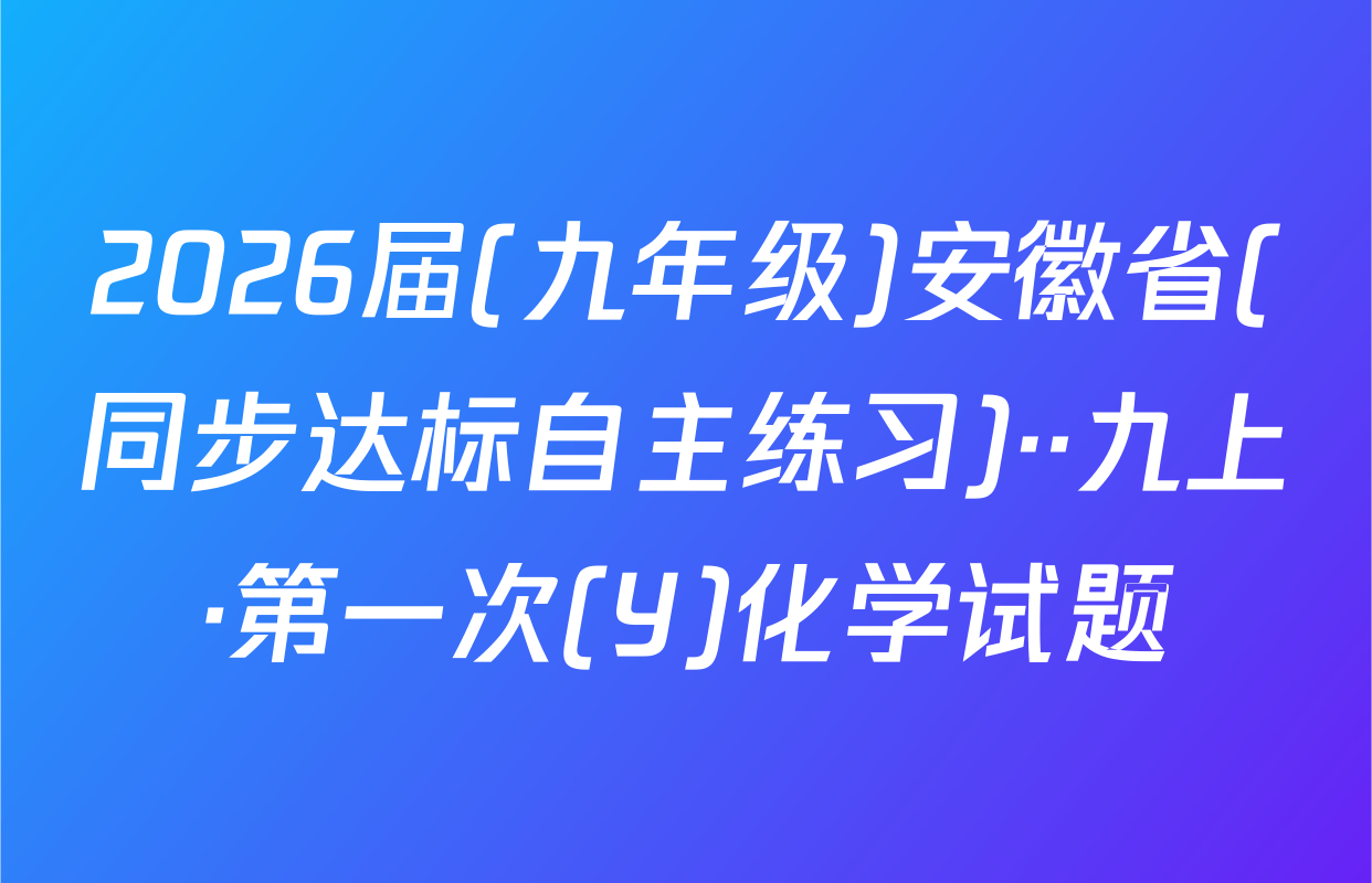 2026届(九年级)安徽省(同步达标自主练习)··九上·第一次(Y)化学试题