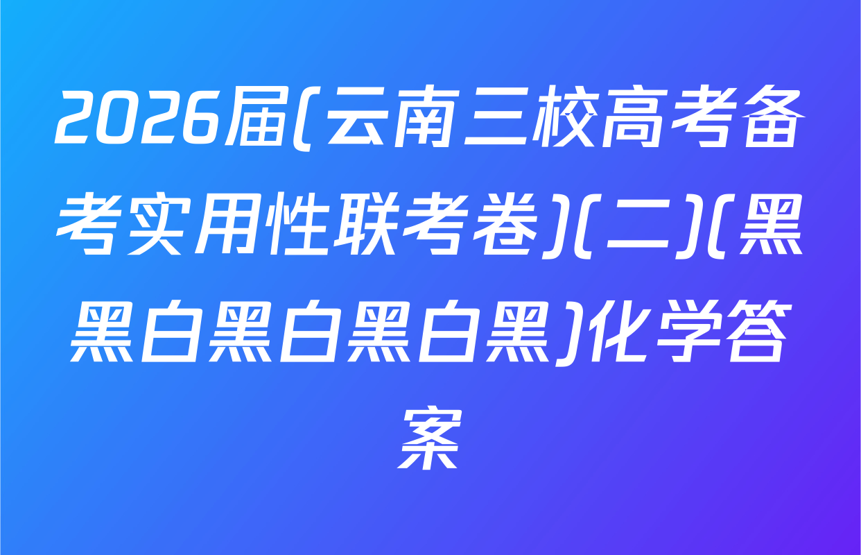 2026届(云南三校高考备考实用性联考卷)(二)(黑黑白黑白黑白黑)化学答案