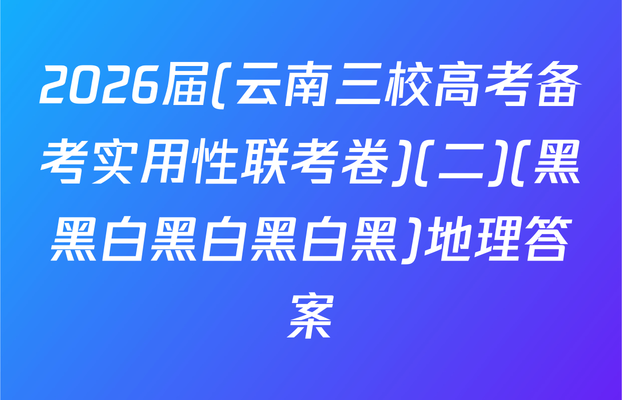 2026届(云南三校高考备考实用性联考卷)(二)(黑黑白黑白黑白黑)地理答案