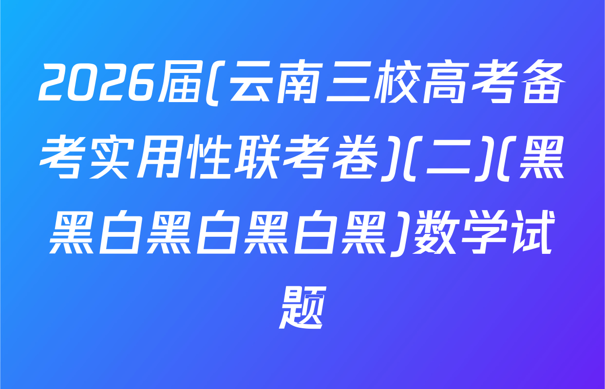 2026届(云南三校高考备考实用性联考卷)(二)(黑黑白黑白黑白黑)数学试题