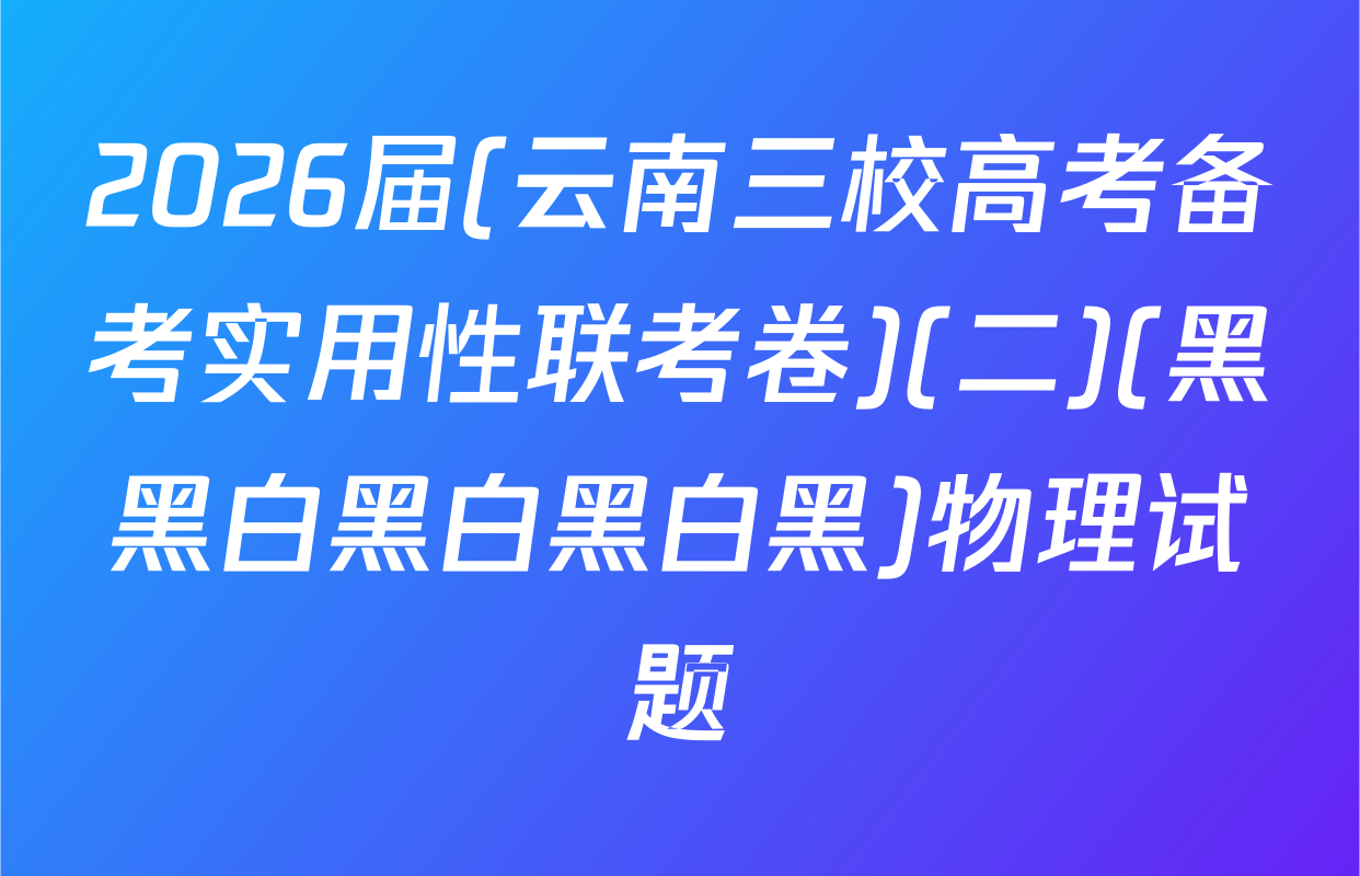 2026届(云南三校高考备考实用性联考卷)(二)(黑黑白黑白黑白黑)物理试题