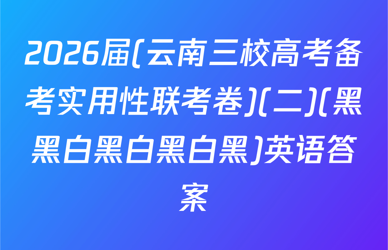 2026届(云南三校高考备考实用性联考卷)(二)(黑黑白黑白黑白黑)英语答案