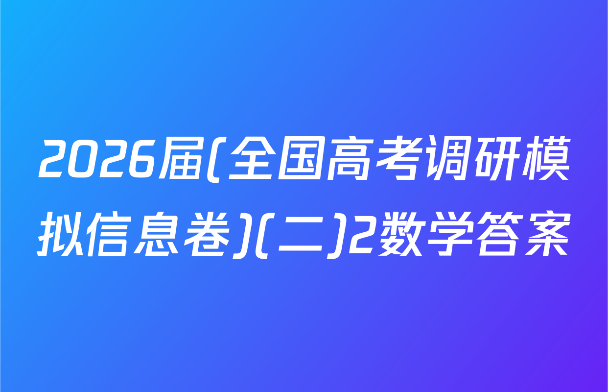 2026届(全国高考调研模拟信息卷)(二)2数学答案