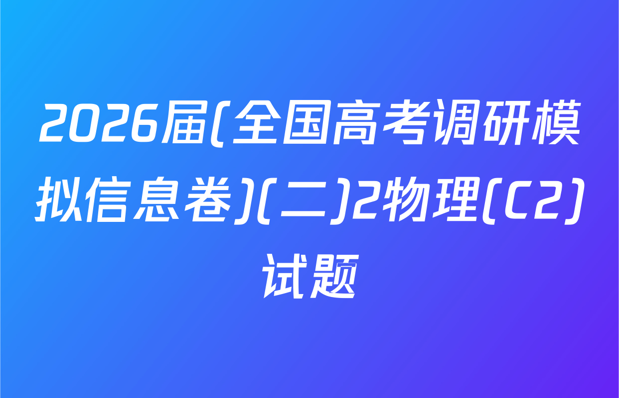 2026届(全国高考调研模拟信息卷)(二)2物理(C2)试题