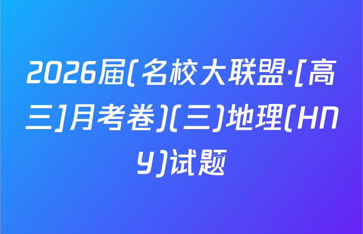 2026届(名校大联盟·[高三]月考卷)(三)地理(HNY)试题