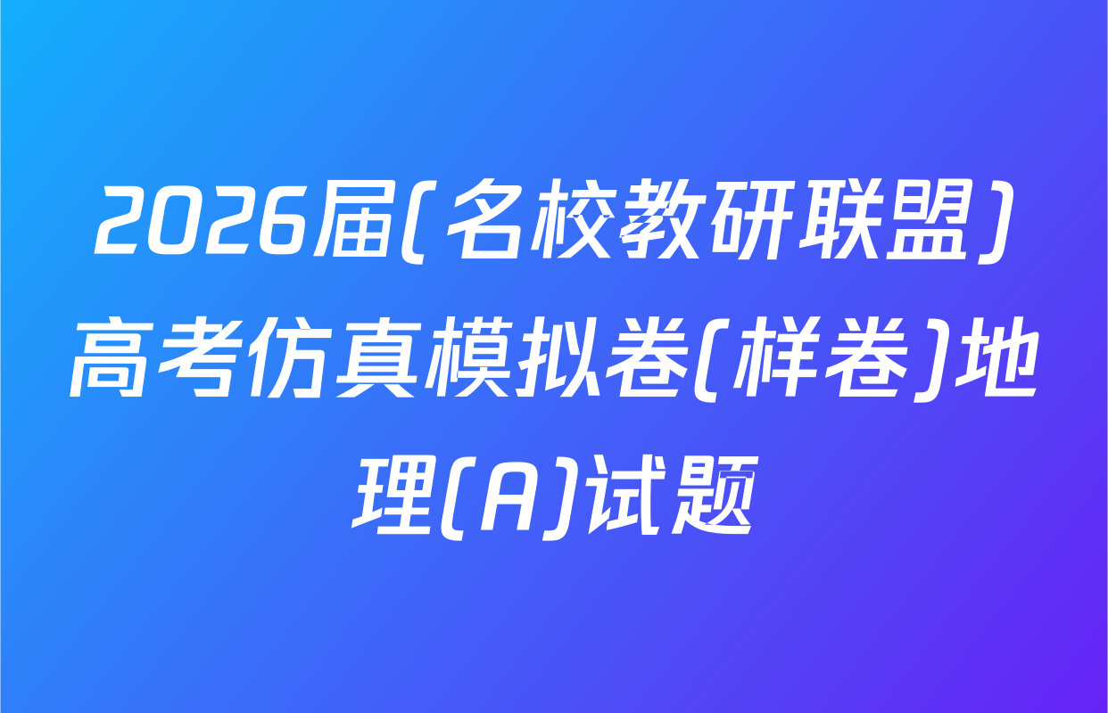 2026届(名校教研联盟)高考仿真模拟卷(样卷)地理(A)试题