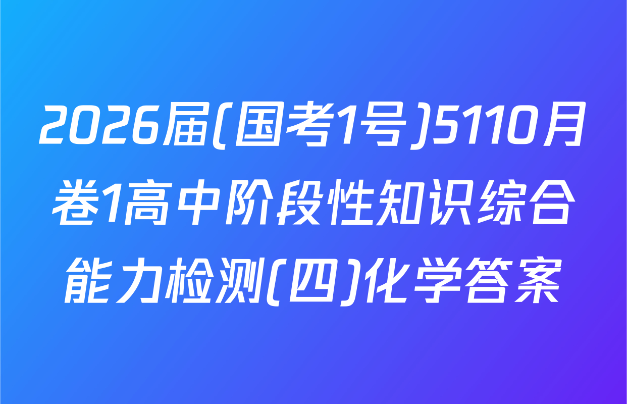 2026届(国考1号)5110月卷1高中阶段性知识综合能力检测(四)化学答案