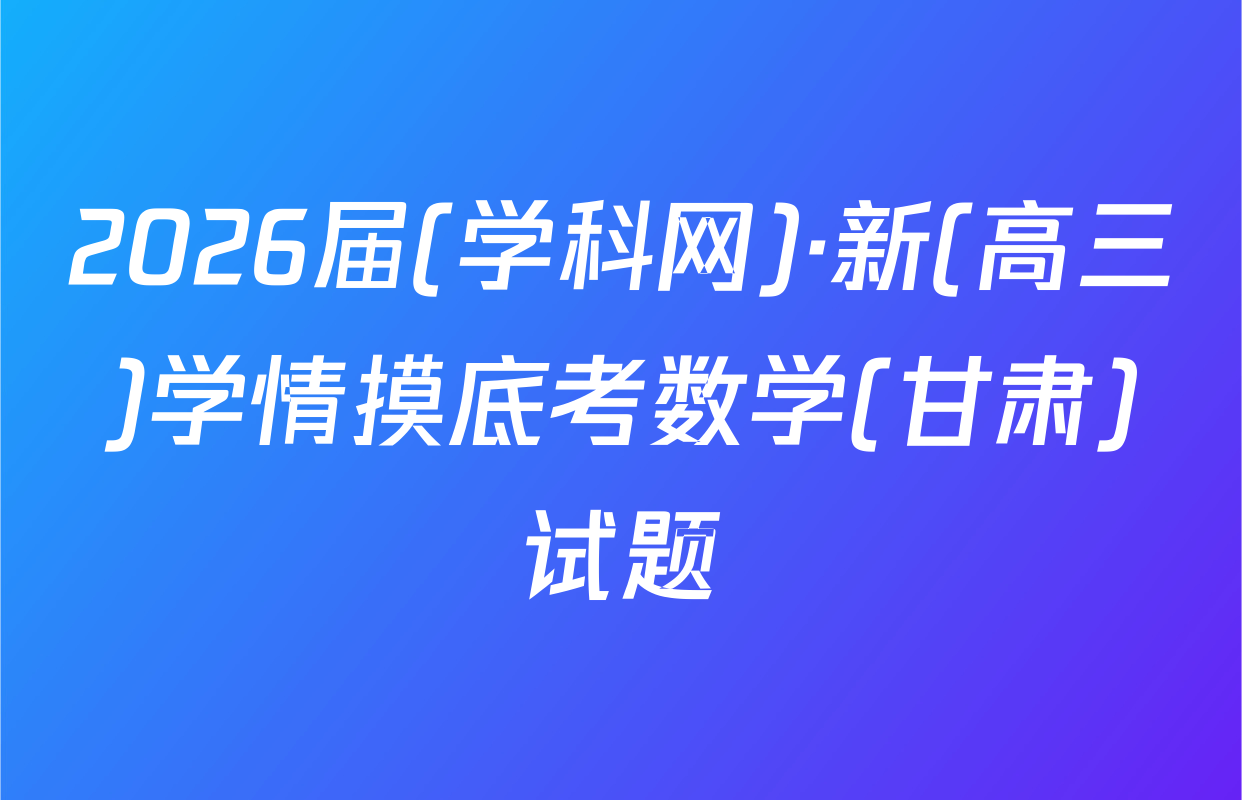 2026届(学科网)·新(高三)学情摸底考数学(甘肃)试题
