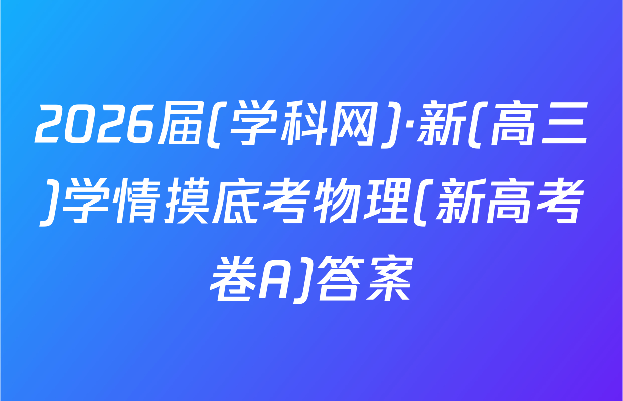 2026届(学科网)·新(高三)学情摸底考物理(新高考卷A)答案