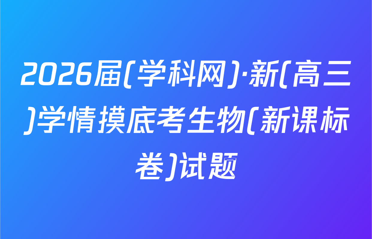 2026届(学科网)·新(高三)学情摸底考生物(新课标卷)试题