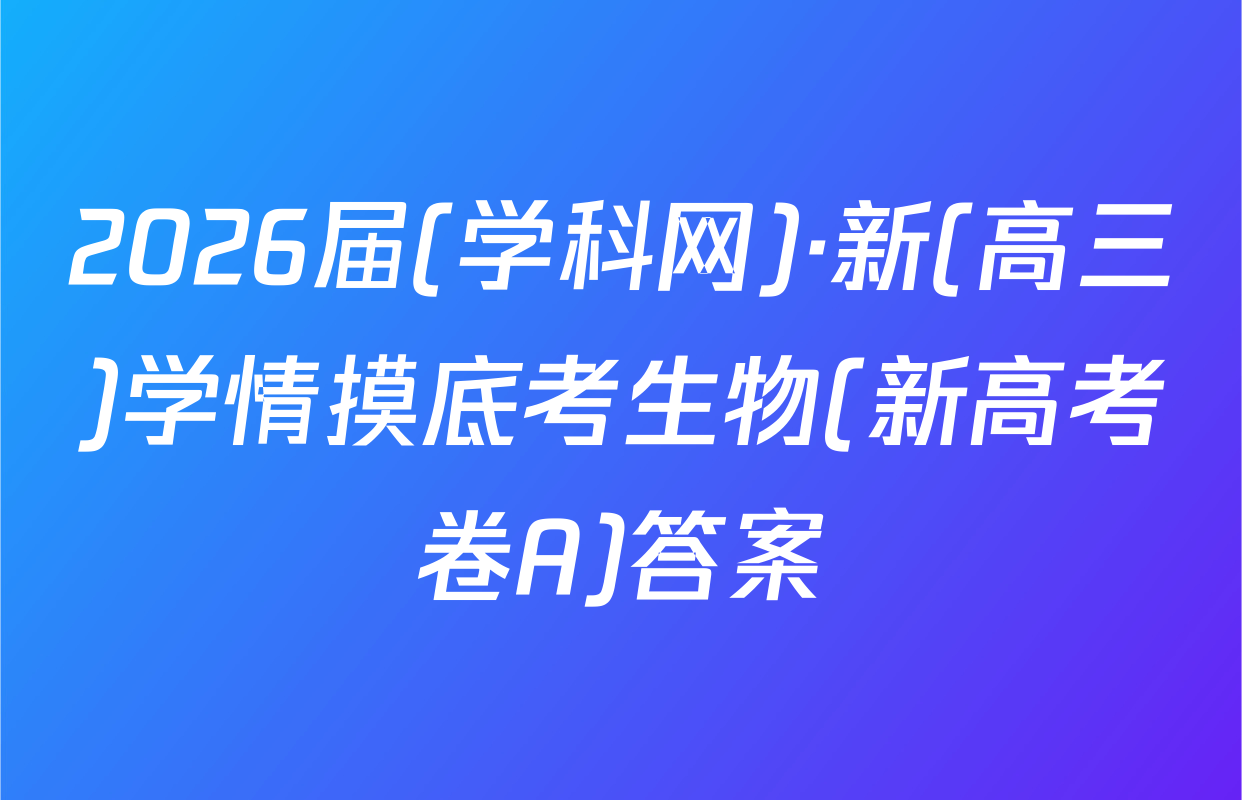 2026届(学科网)·新(高三)学情摸底考生物(新高考卷A)答案
