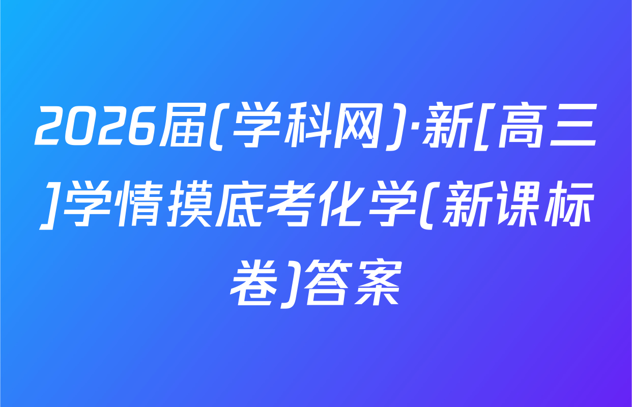 2026届(学科网)·新[高三]学情摸底考化学(新课标卷)答案