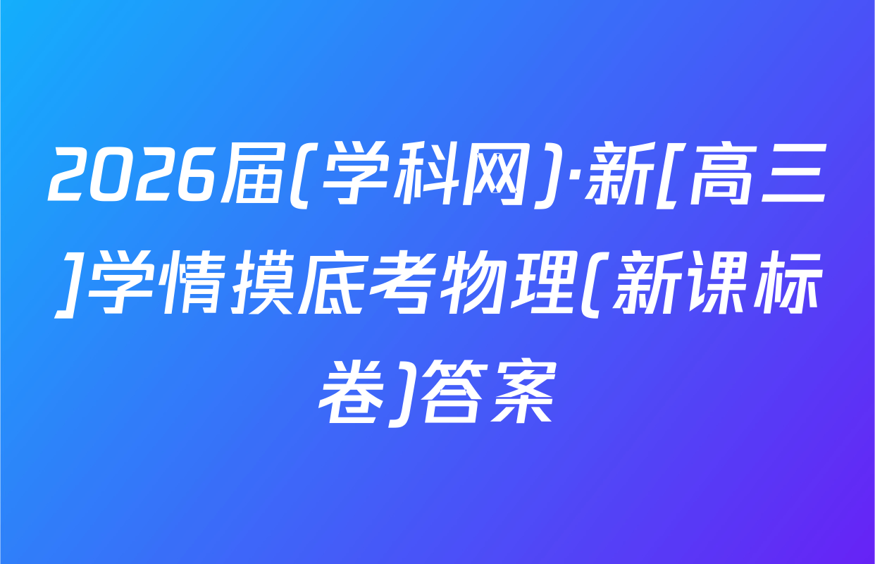 2026届(学科网)·新[高三]学情摸底考物理(新课标卷)答案