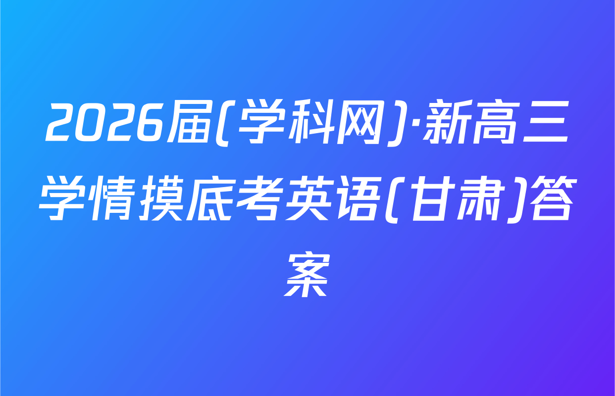 2026届(学科网)·新高三学情摸底考英语(甘肃)答案