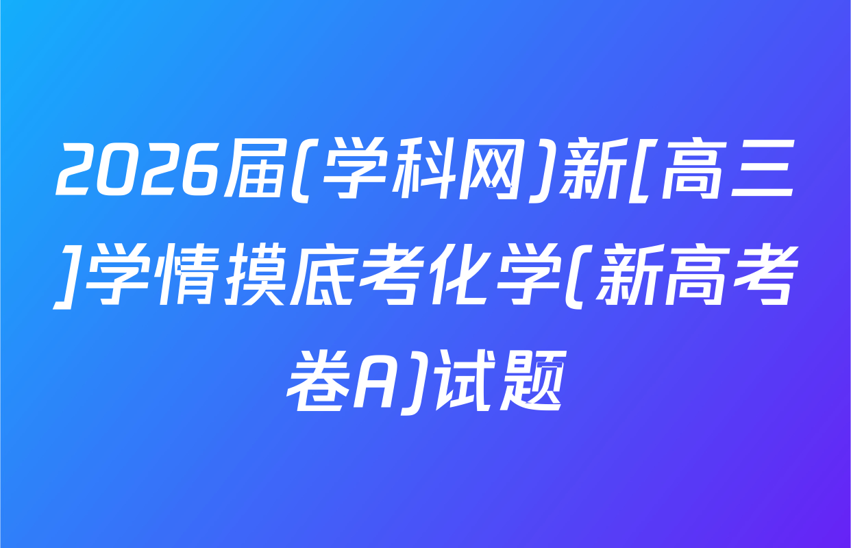 2026届(学科网)新[高三]学情摸底考化学(新高考卷A)试题