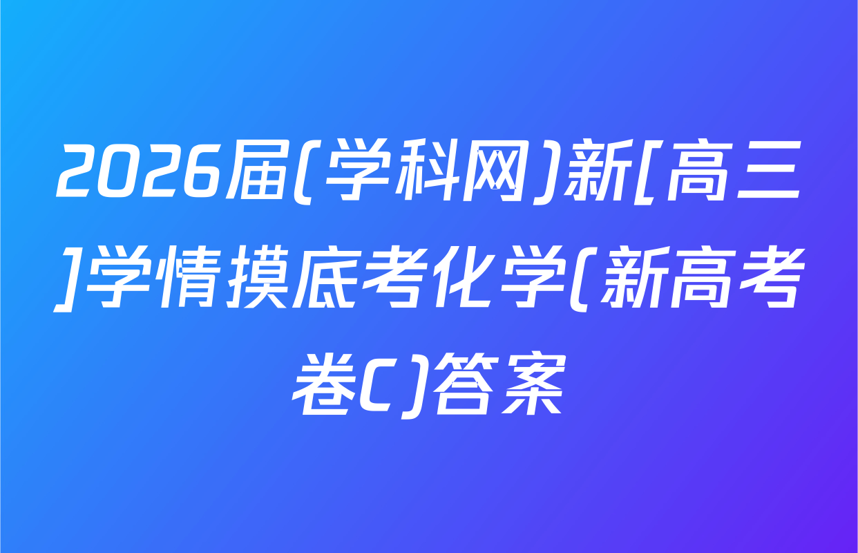 2026届(学科网)新[高三]学情摸底考化学(新高考卷C)答案