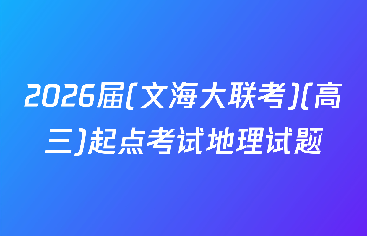 2026届(文海大联考)(高三)起点考试地理试题
