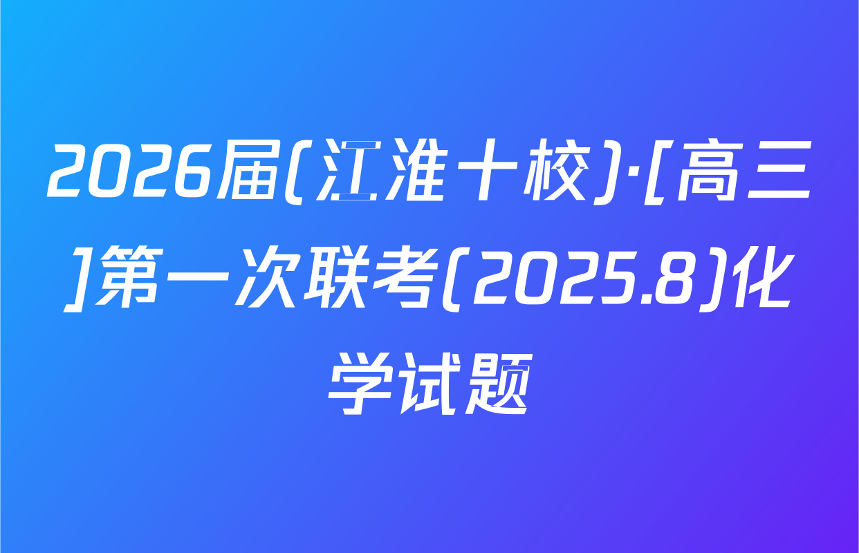 2026届(江淮十校)·[高三]第一次联考(2025.8)化学试题
