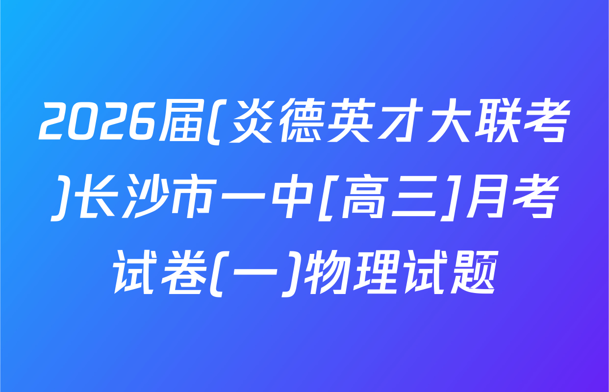 2026届(炎德英才大联考)长沙市一中[高三]月考试卷(一)物理试题